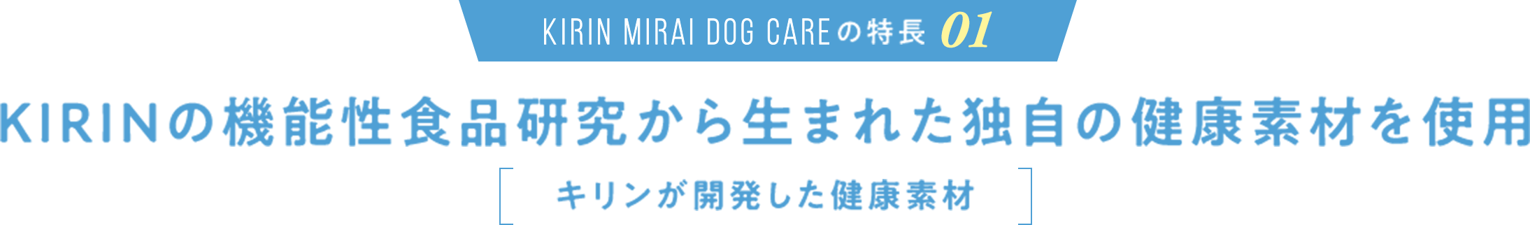 KIRIN MIRAI DOG CARE の特長01 KIRINの機能性食品研究から生まれた独自の健康素材を使用 キリンが開発したふたつの健康素材